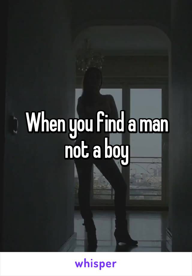 When you find a man not a boy