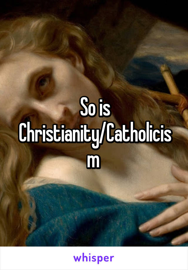 So is Christianity/Catholicism 