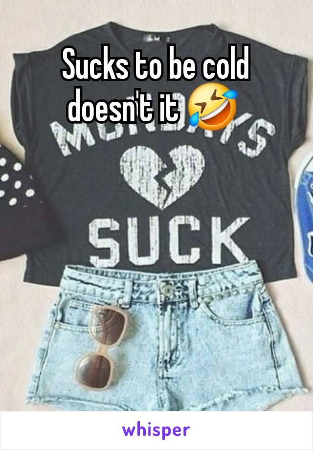 Sucks to be cold doesn't it 🤣 