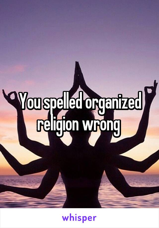 You spelled organized religion wrong 