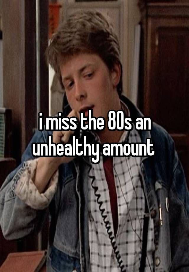 i miss the 80s an unhealthy amount 