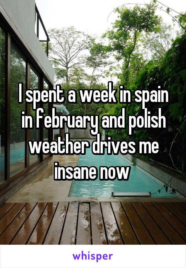 I spent a week in spain in february and polish weather drives me insane now 