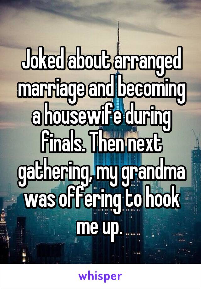 Joked about arranged marriage and becoming a housewife during finals. Then next gathering, my grandma was offering to hook me up. 