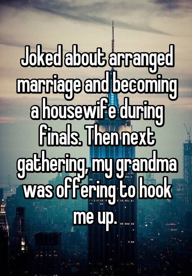 Joked about arranged marriage and becoming a housewife during finals. Then next gathering, my grandma was offering to hook me up. 