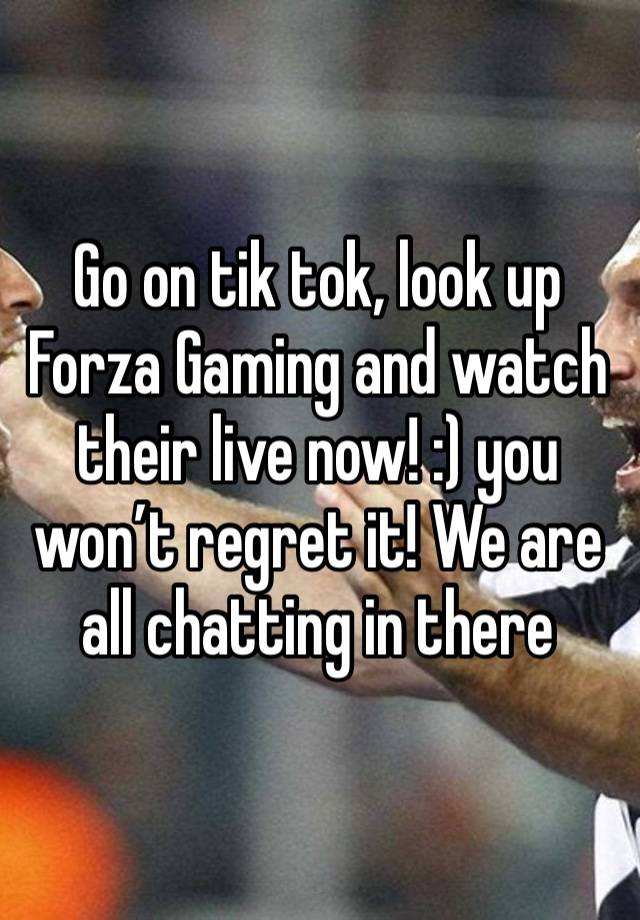 Go on tik tok, look up Forza Gaming and watch their live now! :) you won’t regret it! We are all chatting in there 