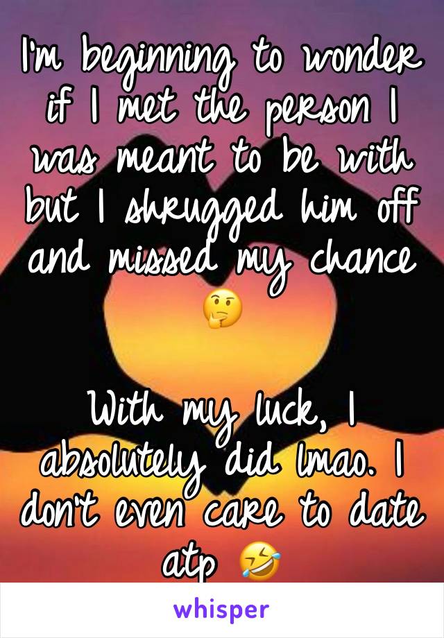 I’m beginning to wonder if I met the person I was meant to be with but I shrugged him off and missed my chance 🤔

With my luck, I absolutely did lmao. I don’t even care to date atp 🤣