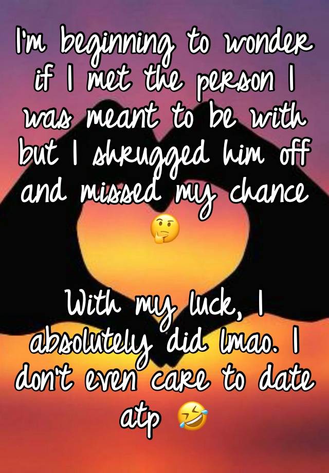 I’m beginning to wonder if I met the person I was meant to be with but I shrugged him off and missed my chance 🤔

With my luck, I absolutely did lmao. I don’t even care to date atp 🤣