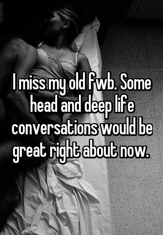 I miss my old fwb. Some head and deep life conversations would be great right about now. 