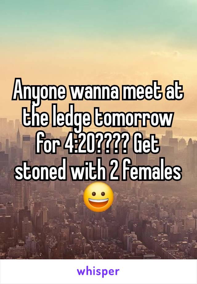 Anyone wanna meet at the ledge tomorrow for 4:20???? Get stoned with 2 females 😀