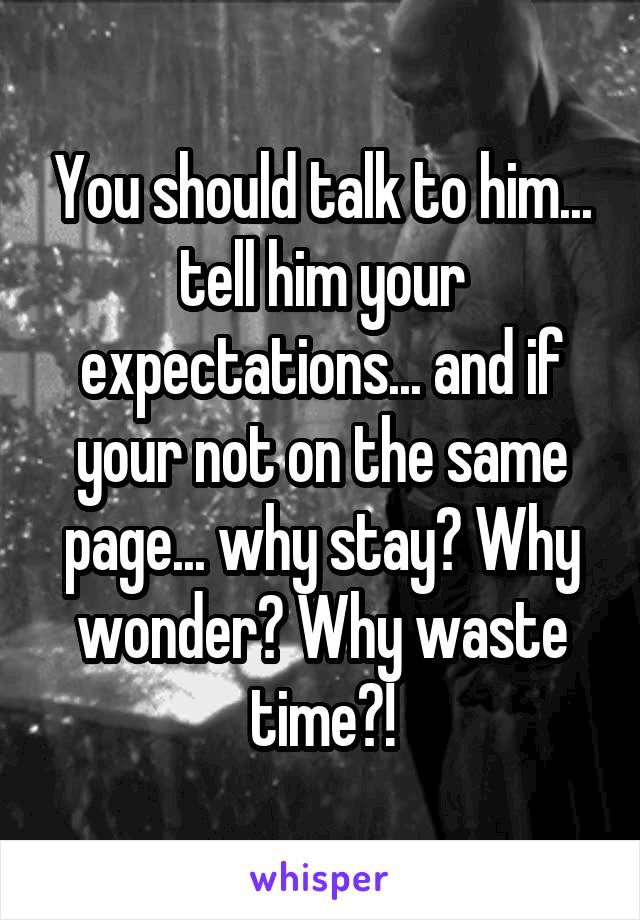 You should talk to him... tell him your expectations... and if your not on the same page... why stay? Why wonder? Why waste time?!