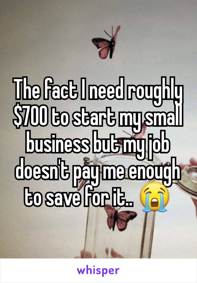 The fact I need roughly $700 to start my small business but my job doesn't pay me enough to save for it.. 😭