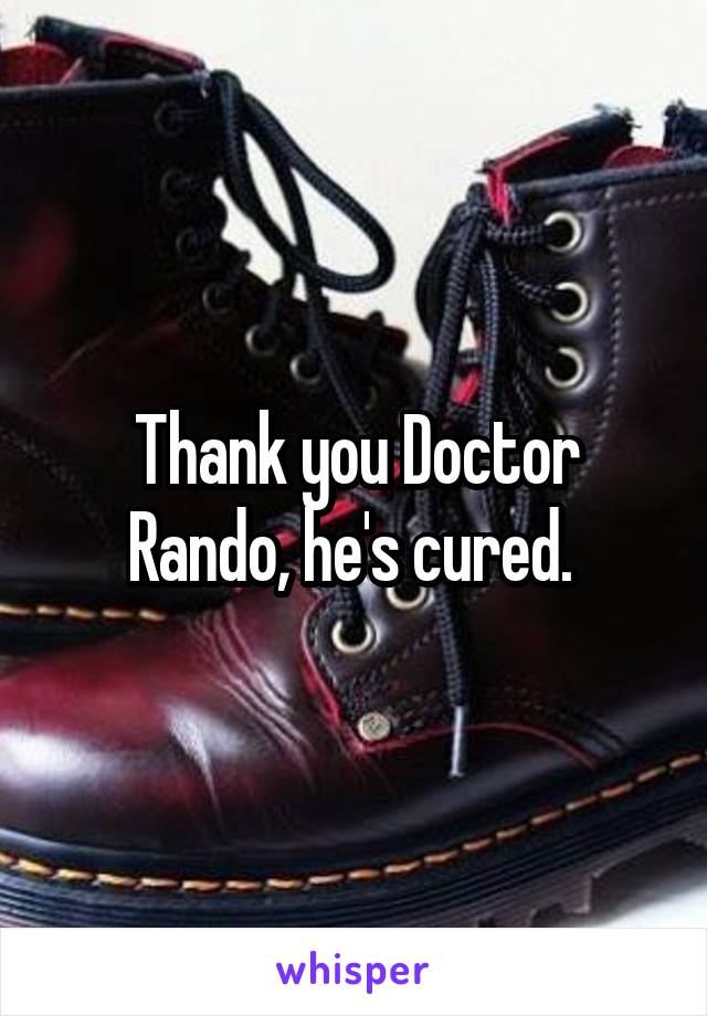 Thank you Doctor Rando, he's cured. 