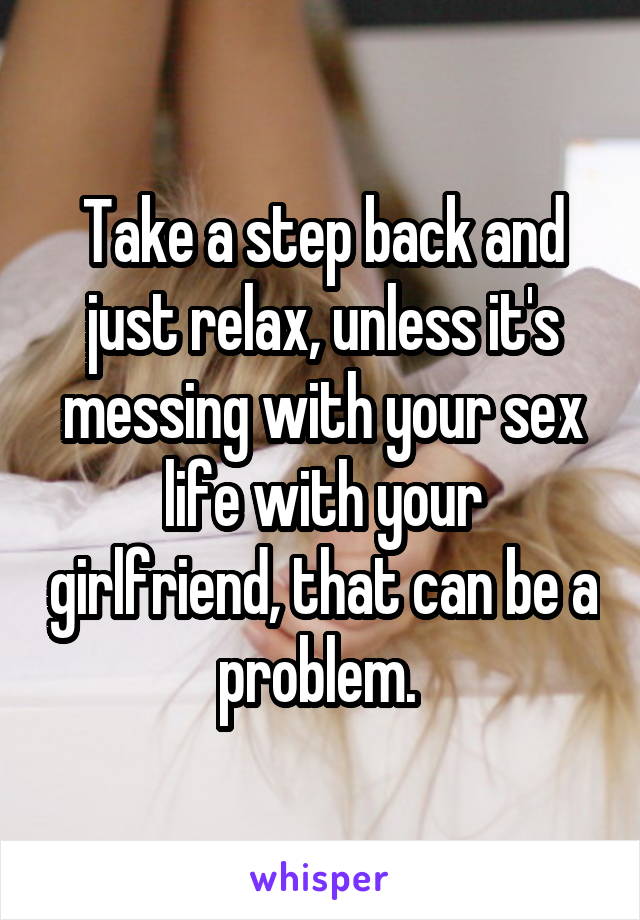 Take a step back and just relax, unless it's messing with your sex life with your girlfriend, that can be a problem. 