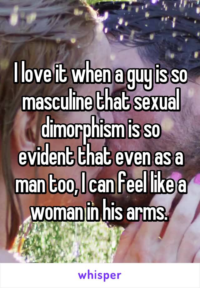 I love it when a guy is so masculine that sexual dimorphism is so evident that even as a man too, I can feel like a woman in his arms. 