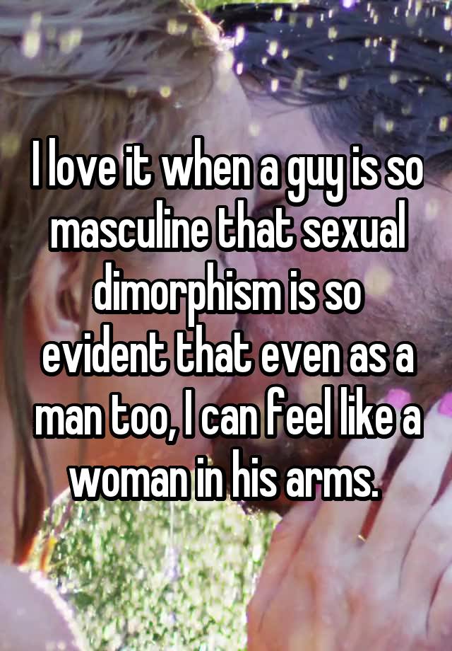 I love it when a guy is so masculine that sexual dimorphism is so evident that even as a man too, I can feel like a woman in his arms. 