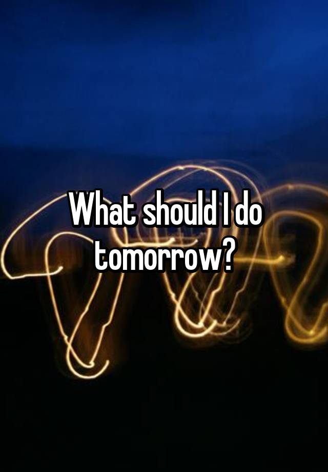 What should I do tomorrow?