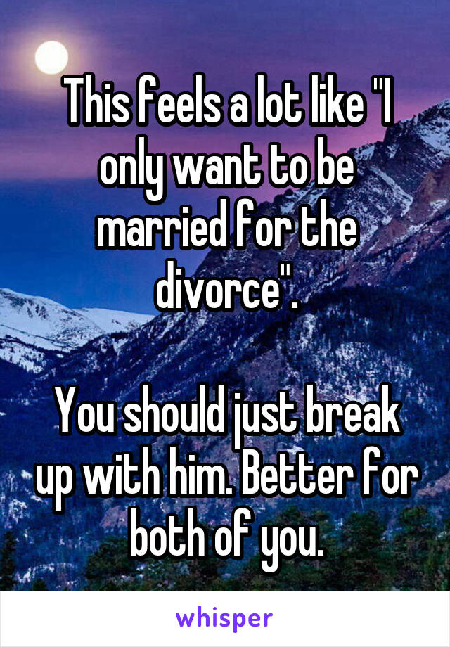 This feels a lot like "I only want to be married for the divorce".

You should just break up with him. Better for both of you.