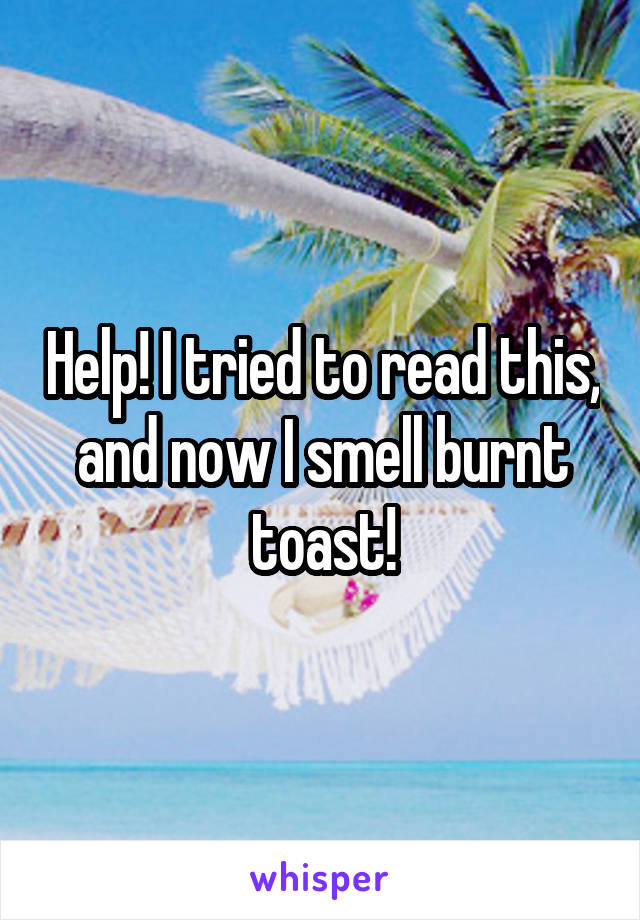 Help! I tried to read this, and now I smell burnt toast!