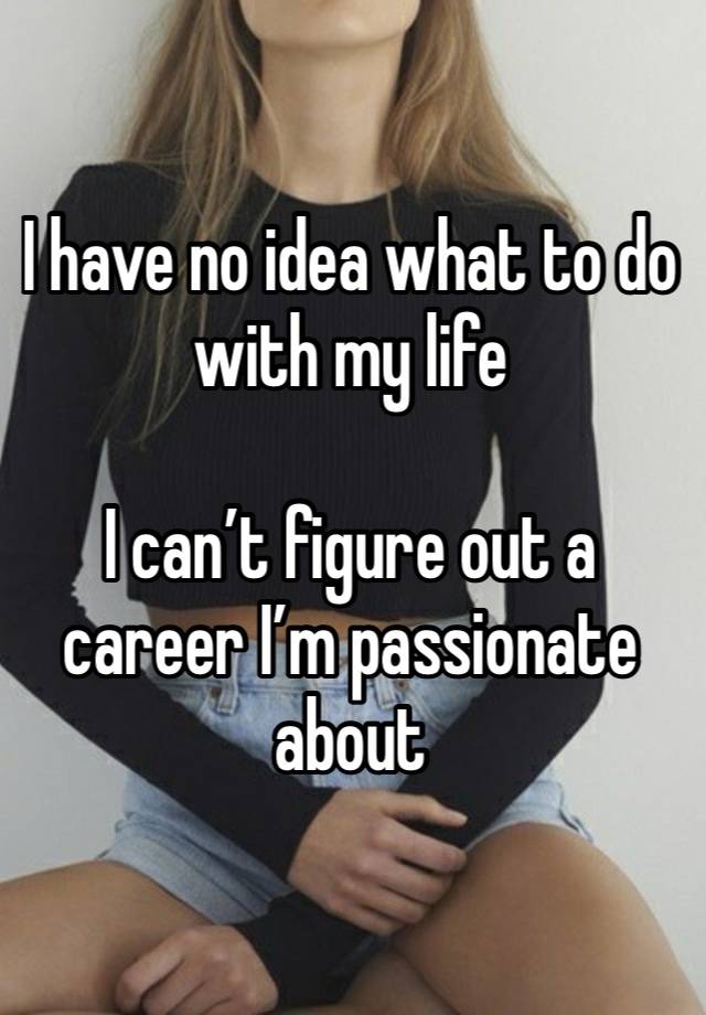 I have no idea what to do with my life 

I can’t figure out a career I’m passionate about 