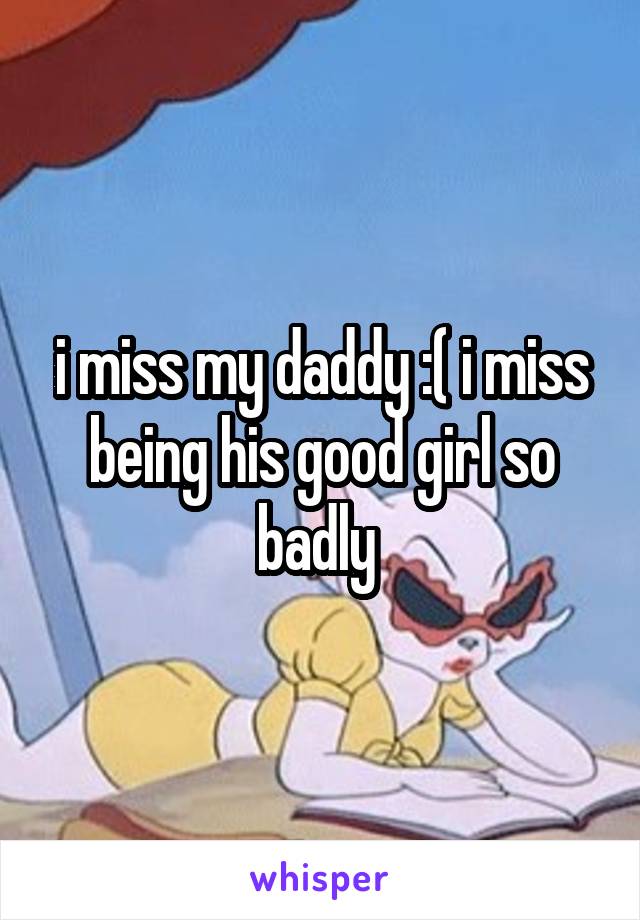 i miss my daddy :( i miss being his good girl so badly 