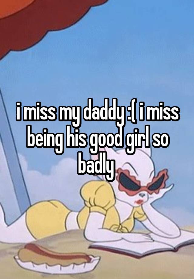 i miss my daddy :( i miss being his good girl so badly 