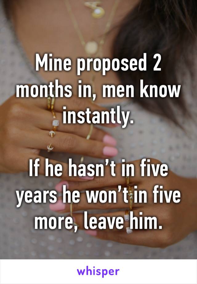 Mine proposed 2 months in, men know instantly.

If he hasn’t in five years he won’t in five more, leave him.
