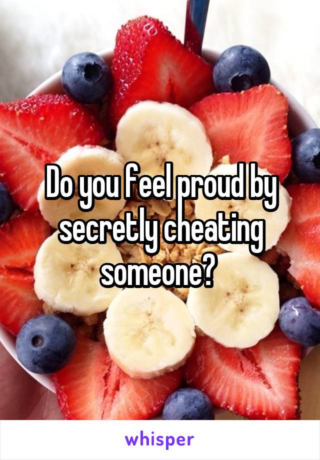 Do you feel proud by secretly cheating someone? 