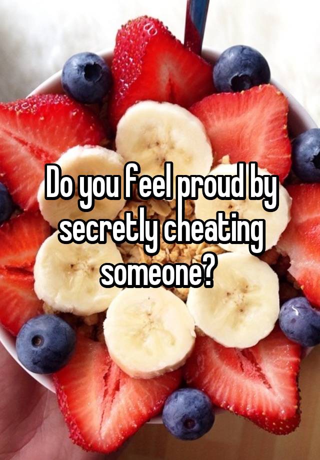 Do you feel proud by secretly cheating someone? 