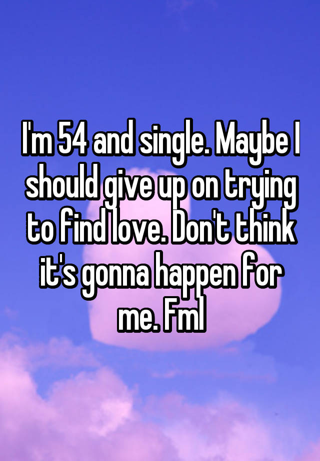 I'm 54 and single. Maybe I should give up on trying to find love. Don't think it's gonna happen for me. Fml