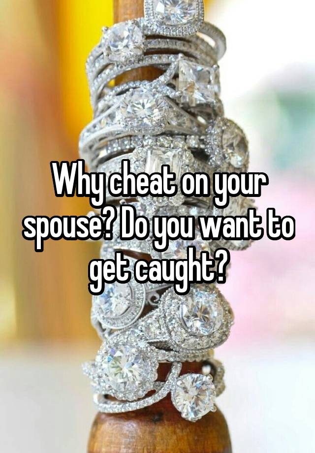 Why cheat on your spouse? Do you want to get caught?