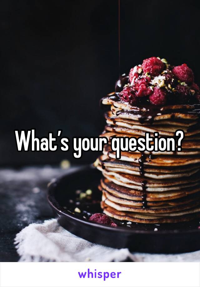 What’s your question?