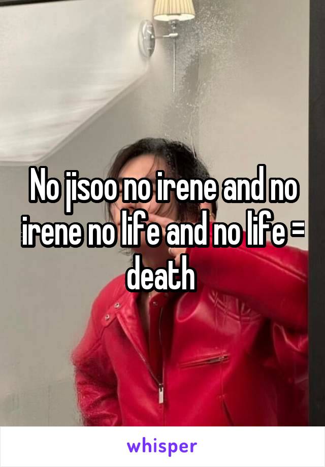 No jisoo no irene and no irene no life and no life = death 