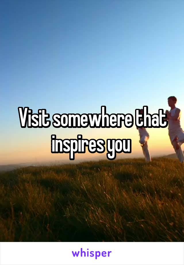 Visit somewhere that inspires you 