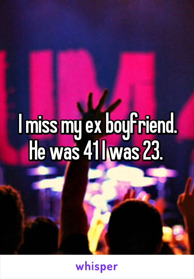 I miss my ex boyfriend. He was 41 I was 23. 