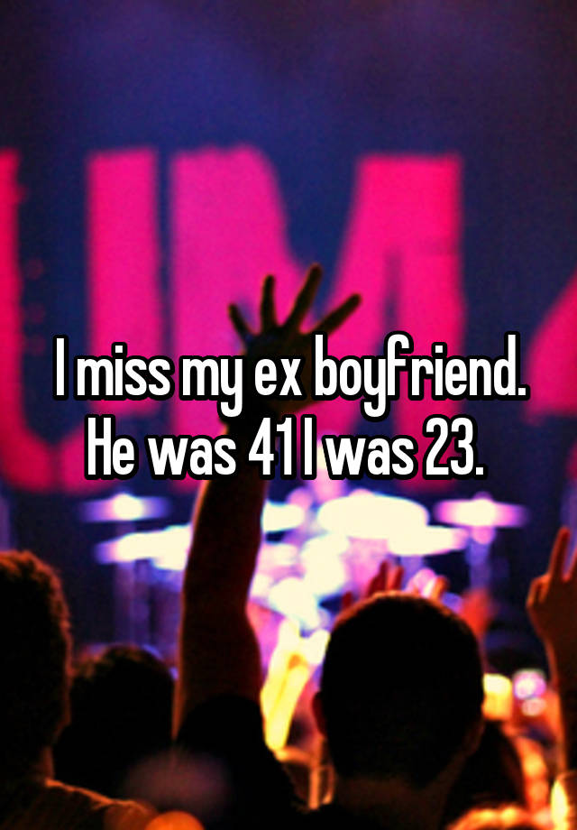 I miss my ex boyfriend. He was 41 I was 23. 