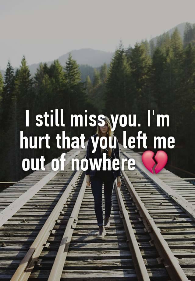 I still miss you. I'm hurt that you left me out of nowhere 💔 