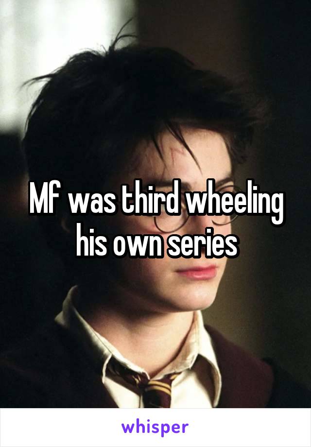 Mf was third wheeling his own series