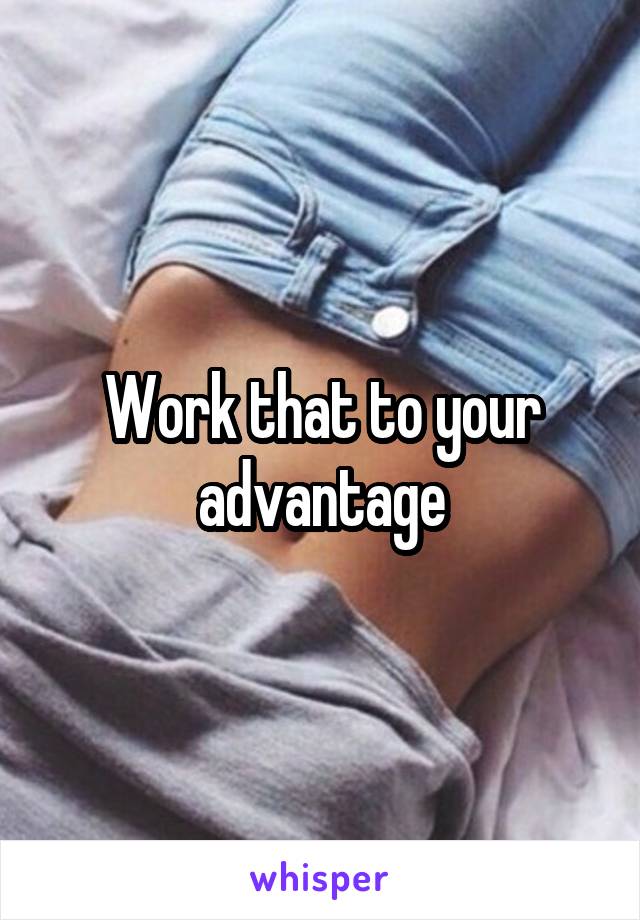 Work that to your advantage