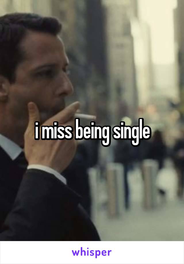 i miss being single