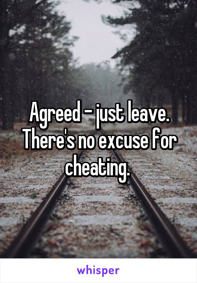 Agreed - just leave. There's no excuse for cheating. 