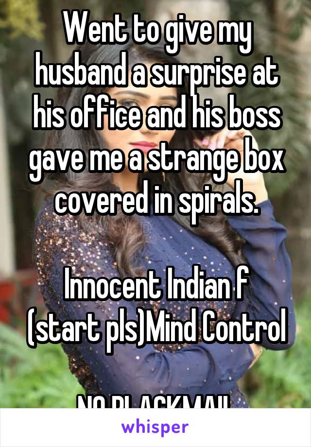 Went to give my husband a surprise at his office and his boss gave me a strange box covered in spirals.

Innocent Indian f
(start pls)Mind Control 
NO BLACKMAIL