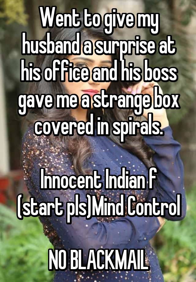 Went to give my husband a surprise at his office and his boss gave me a strange box covered in spirals.

Innocent Indian f
(start pls)Mind Control 
NO BLACKMAIL