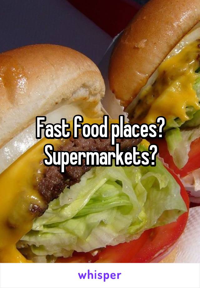 Fast food places? Supermarkets?