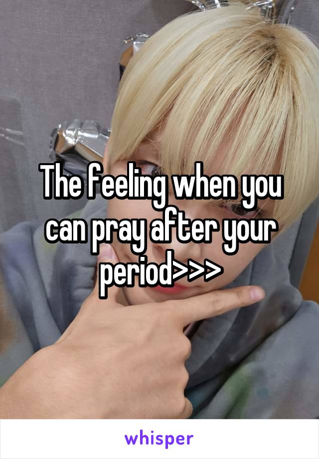 The feeling when you can pray after your period>>>