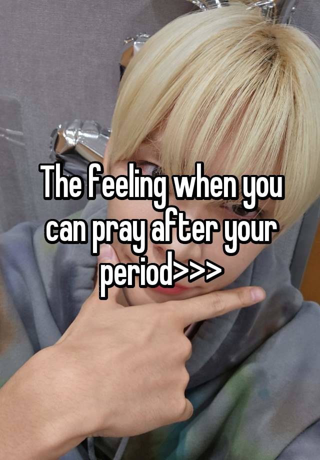 The feeling when you can pray after your period>>>