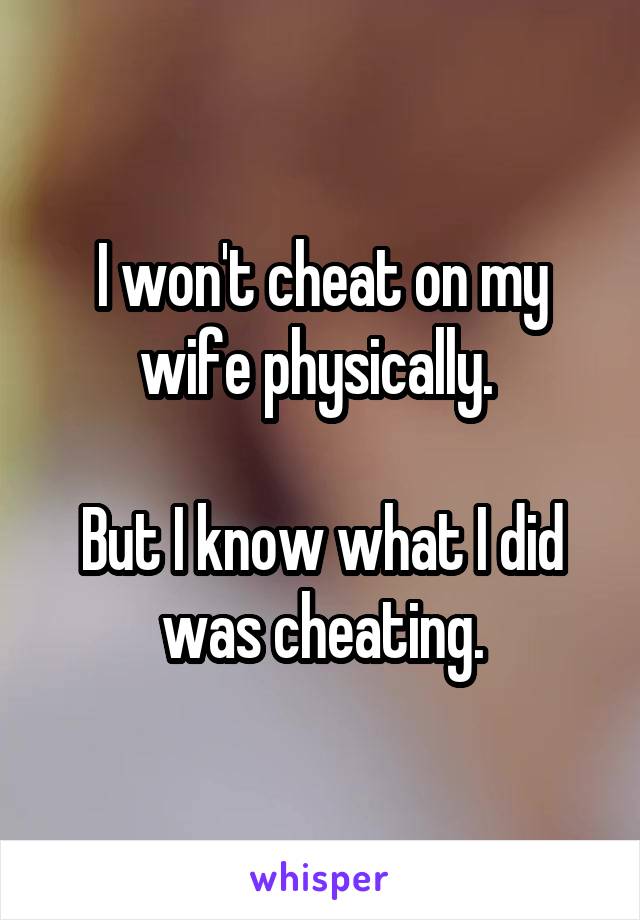 I won't cheat on my wife physically. 

But I know what I did was cheating.