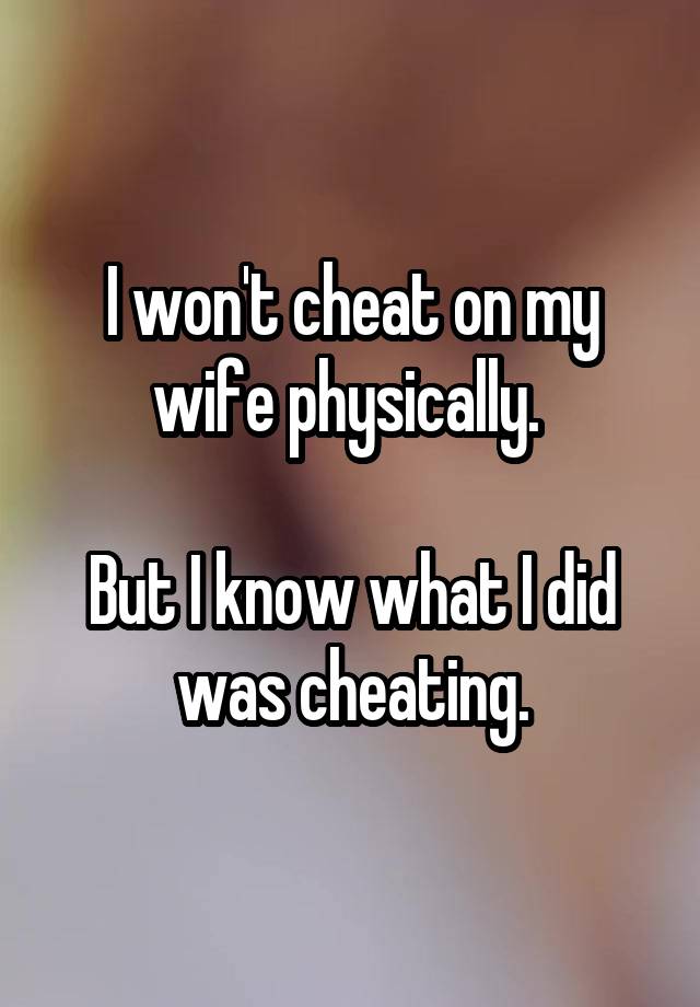 I won't cheat on my wife physically. 

But I know what I did was cheating.