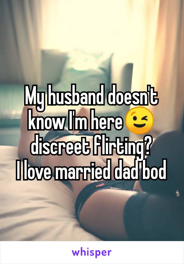 My husband doesn't know I'm here😉 discreet flirting?
I love married dad bod