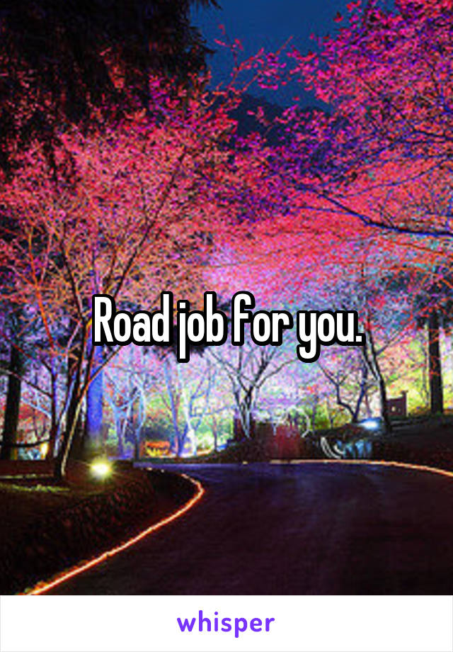 Road job for you.