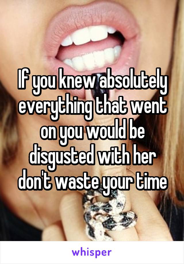 If you knew absolutely everything that went on you would be disgusted with her don't waste your time